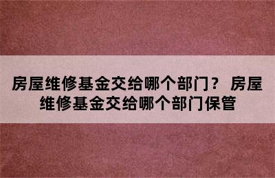 房屋维修基金交给哪个部门？ 房屋维修基金交给哪个部门保管